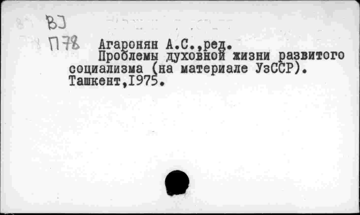 ﻿ъз
пп Агаронян А.С.,ред.
Проблемы духовной жизни развитого социализма (на материале УзССР). Ташкент,1975.